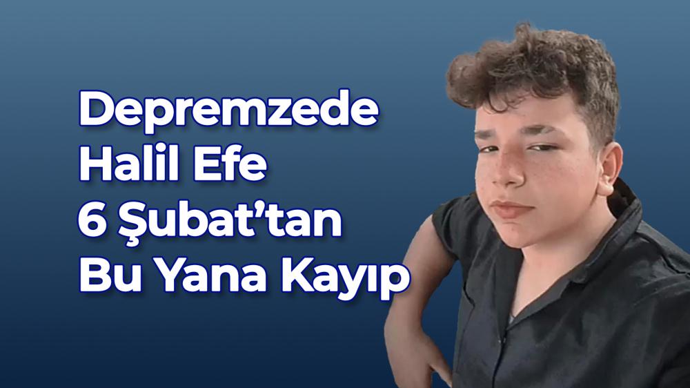 DEPREMZEDE HALİL EFE 6 ŞUBAT’TAN BU YANA KAYIP